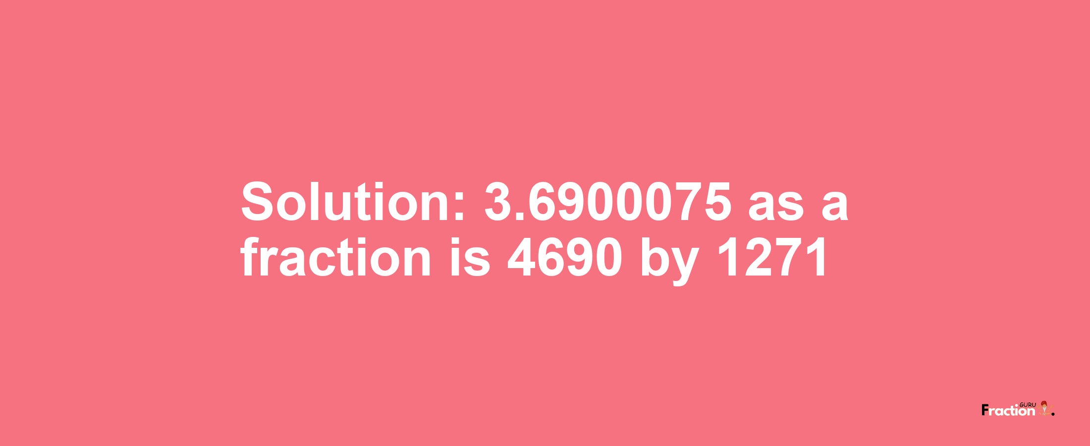 Solution:3.6900075 as a fraction is 4690/1271